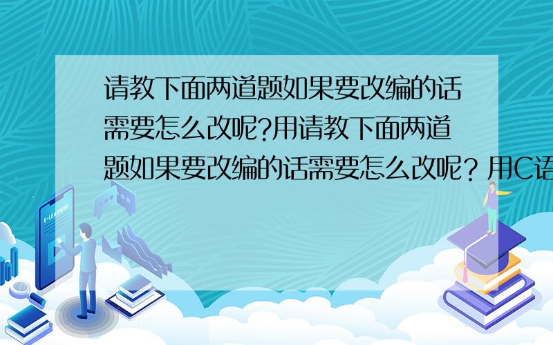 请教下面两道题如果要改编的话需要怎么改呢?用请教下面两道题如果要改编的话需要怎么改呢？用C语言编(1)ex=1+x+x2/2!+x3/3!+……xn/n！直到最后一项都小于10-5;(2)从键盘上输入任意十个整数，