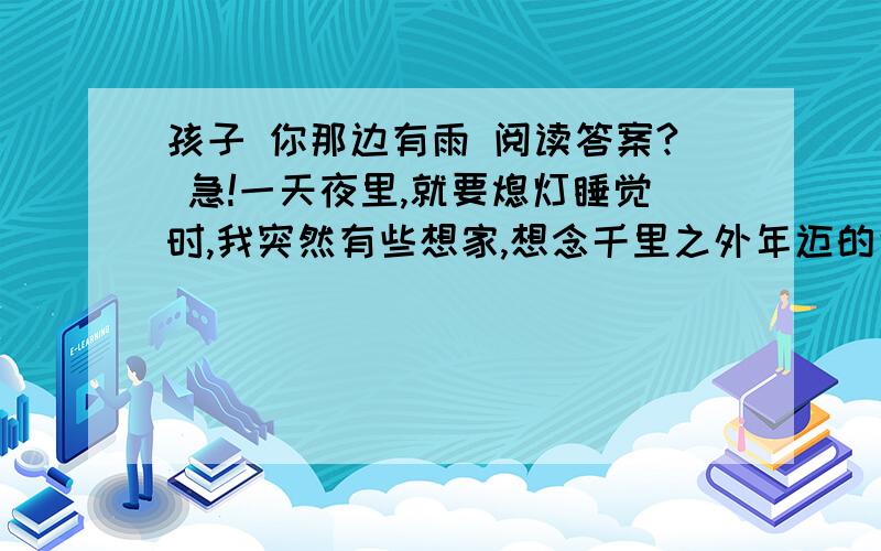 孩子 你那边有雨 阅读答案? 急!一天夜里,就要熄灯睡觉时,我突然有些想家,想念千里之外年迈的父母.我拨通了那串解密思念的数码,接电话的是父亲,他着实为我的深夜来电吃了一惊：出了什