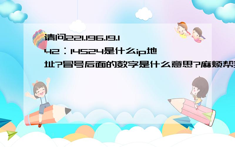 请问221.196.19.142：14524是什么ip地址?冒号后面的数字是什么意思?麻烦帮我查下这个ip是哪的谢谢!麻烦告诉一下此ip的详细地址,