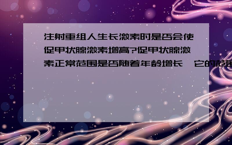 注射重组人生长激素时是否会使促甲状腺激素增高?促甲状腺激素正常范围是否随着年龄增长,它的范围就扩大?患者信息：女 8岁 广东 深圳 病情描述(发病时间、主要症状等)：在深圳市儿童医