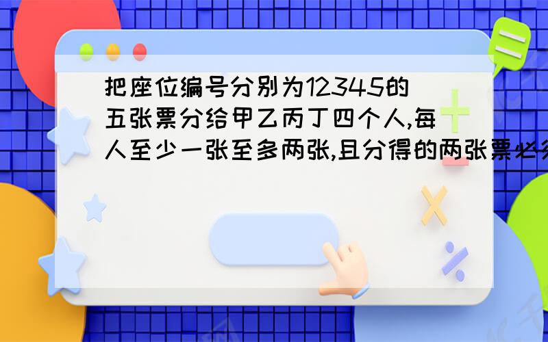 把座位编号分别为12345的五张票分给甲乙丙丁四个人,每人至少一张至多两张,且分得的两张票必须连号,不同的分法种数为（ ）