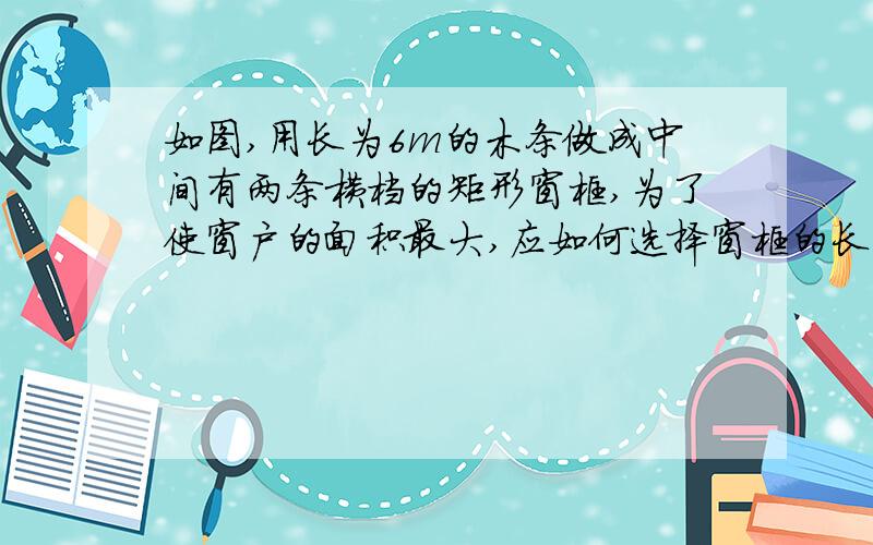 如图,用长为6m的木条做成中间有两条横档的矩形窗框,为了使窗户的面积最大,应如何选择窗框的长与宽?窗户的最大面积是多少?（木条的厚度不计）