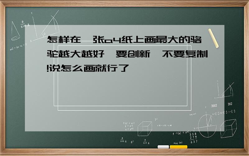 怎样在一张a4纸上画最大的骆驼越大越好,要创新,不要复制!说怎么画就行了