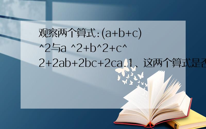观察两个算式:(a+b+c)^2与a ^2+b^2+c^2+2ab+2bc+2ca.1、这两个算式是否相等?请证明.2、根据上面的结论,你能写出下面两个算式的结果吗?①（a+2b+1）^2②(x-y+3)^2