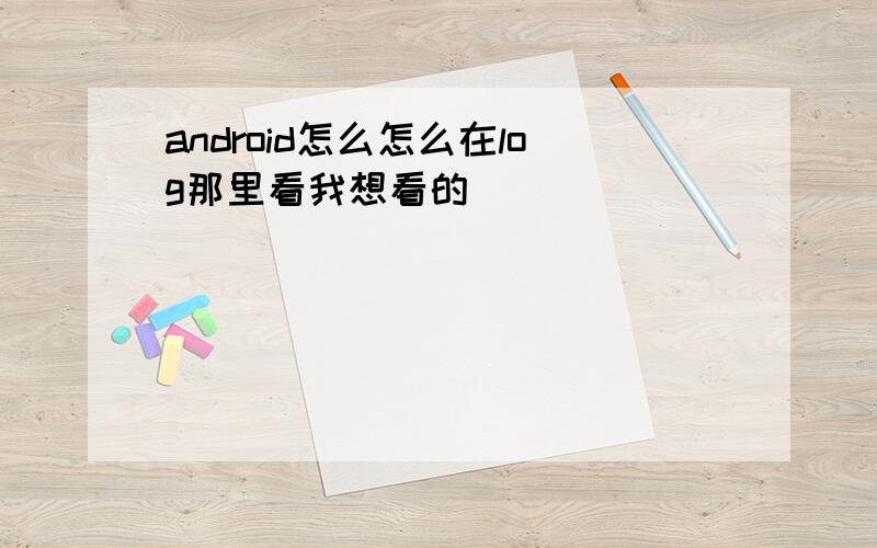 android怎么怎么在log那里看我想看的