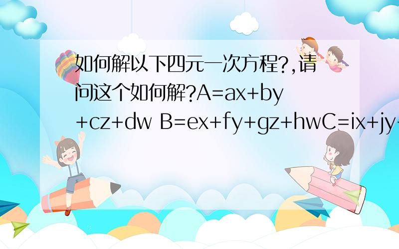 如何解以下四元一次方程?,请问这个如何解?A=ax+by+cz+dw B=ex+fy+gz+hwC=ix+jy+kz+lwD=mx+ny+oz+pwA+B+C+D=100 其中只有x y z w 为未知数,其他数据为常数,求x y z w 的数据表达式?弄错了,不好意思!应该是X+Y+Z+W=100