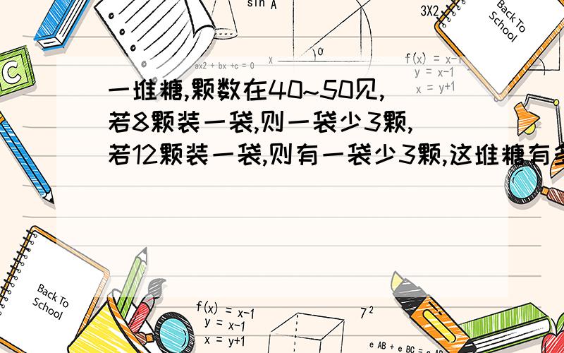 一堆糖,颗数在40~50见,若8颗装一袋,则一袋少3颗,若12颗装一袋,则有一袋少3颗,这堆糖有多少颗?