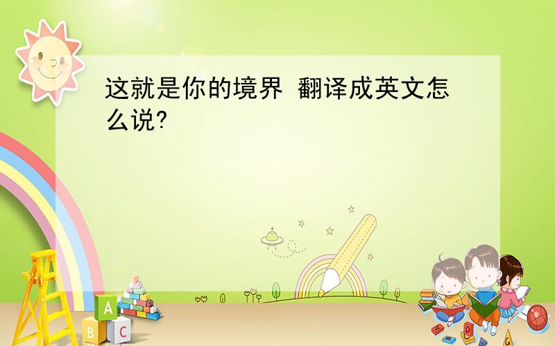 这就是你的境界 翻译成英文怎么说?