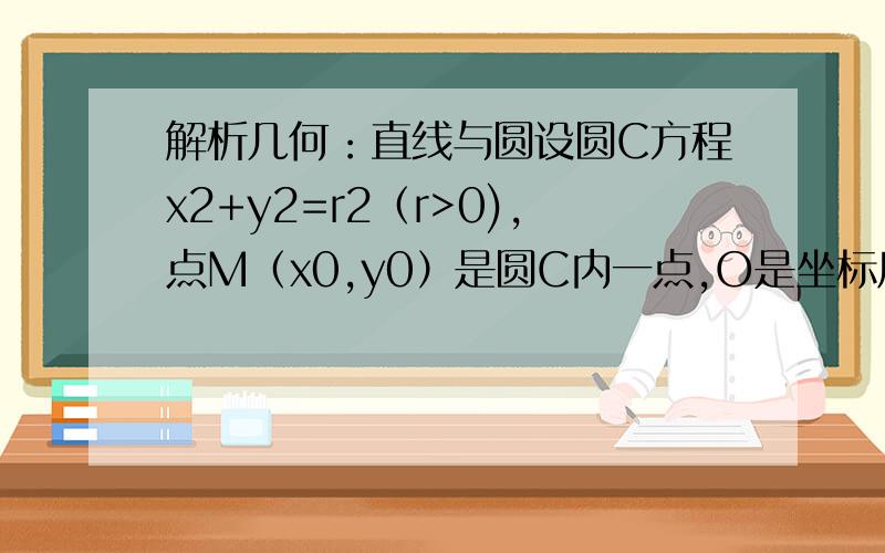 解析几何：直线与圆设圆C方程x2+y2=r2（r>0),点M（x0,y0）是圆C内一点,O是坐标原点,则直线x0x+y0y=r2A.与圆C相离且与直线OM垂直B.与圆C相离且与直线OM不垂直C.与圆C相交且与直线OM垂直D.与圆C相交且