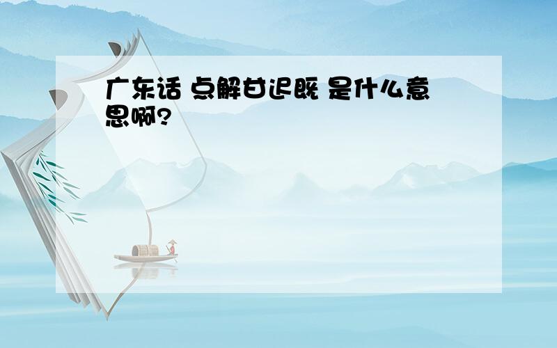 广东话 点解甘迟既 是什么意思啊?