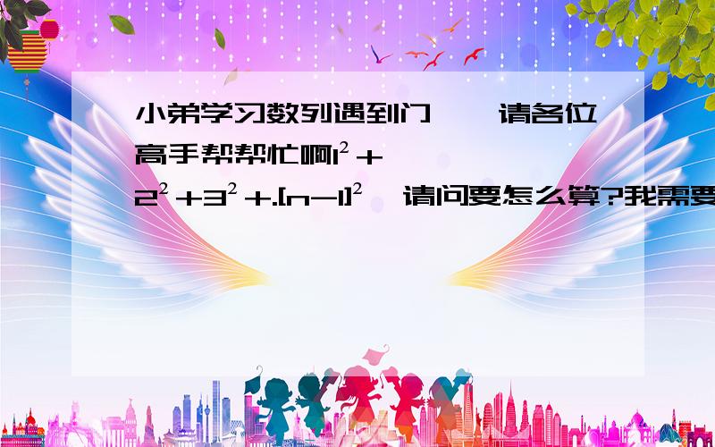 小弟学习数列遇到门槛,请各位高手帮帮忙啊1²+2²+3²+.[n-1]²,请问要怎么算?我需要详细的解答和思路.还有请给我一些什么裂项相加法,错位相减法啊什么的公式或思路.谢谢各位,感