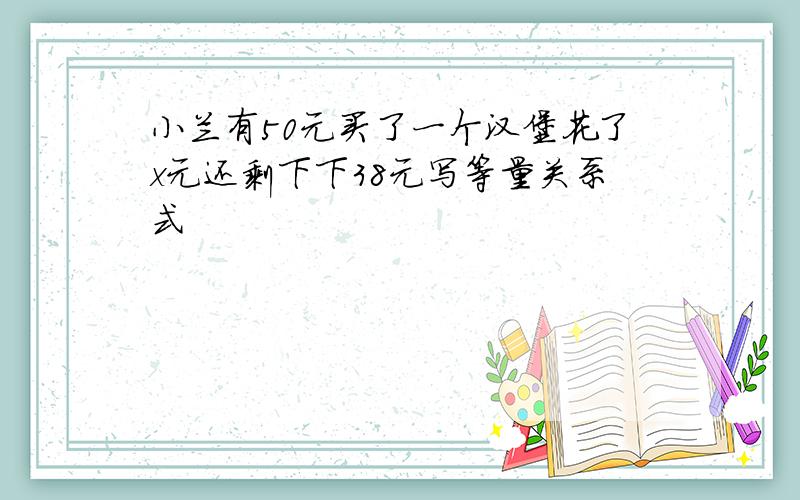 小兰有50元买了一个汉堡花了x元还剩下下38元写等量关系式