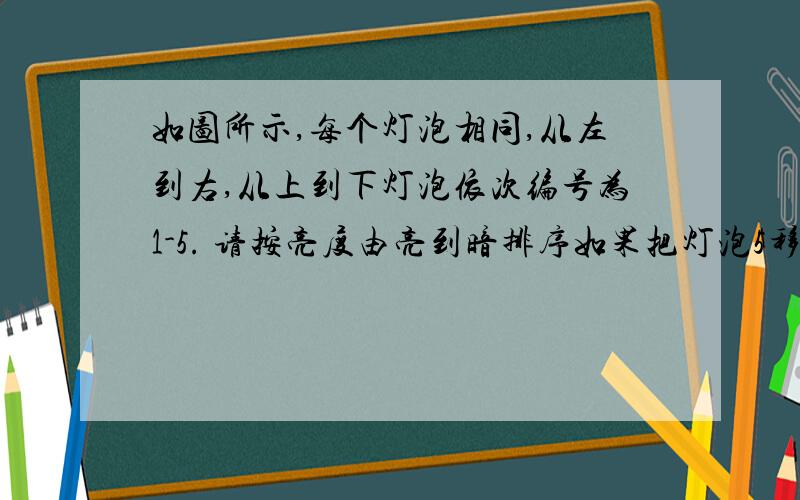 如图所示,每个灯泡相同,从左到右,从上到下灯泡依次编号为1-5. 请按亮度由亮到暗排序如果把灯泡5移除,灯泡一会怎么变?