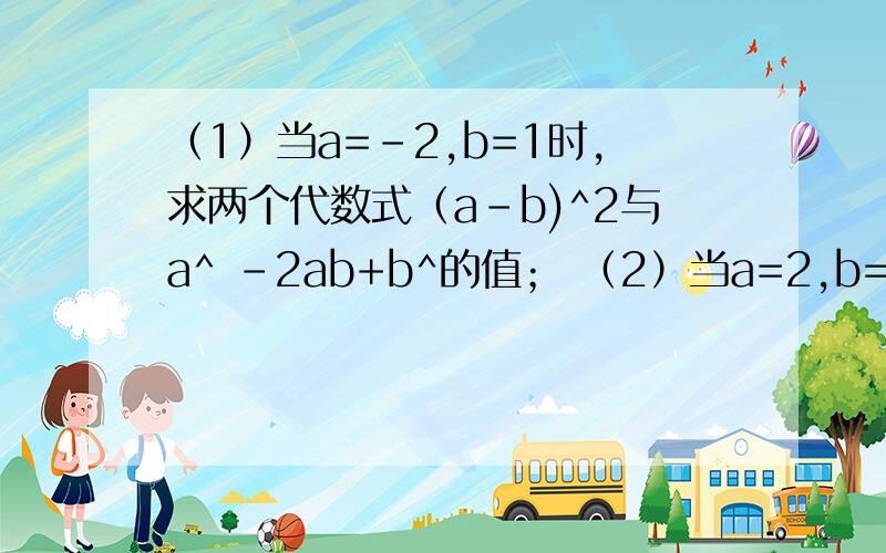 （1）当a=-2,b=1时,求两个代数式（a-b)^2与a^ -2ab+b^的值； （2）当a=2,b=-3时,要求以上两（1）当a=-2,b=1时,求两个代数式（a-b)^2与a^ -2ab+b^的值； （2）当a=2,b=-3时,要求以上两个代数式的值；（3）你