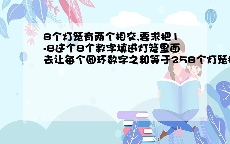 8个灯笼有两个相交,要求把1-8这个8个数字填进灯笼里面去让每个圆环数字之和等于258个灯笼排成2个圆圈有两个相交,要求把1-8这个8个数字填进灯笼里面去让每个圆环数字之和等于25