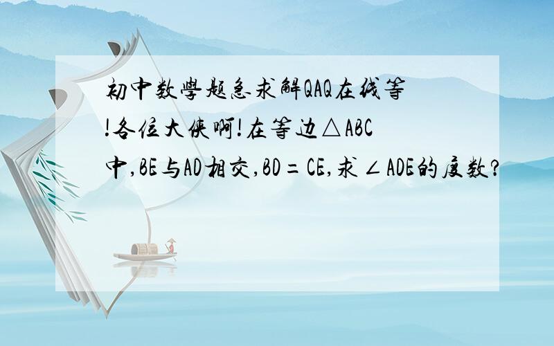 初中数学题急求解QAQ在线等!各位大侠啊!在等边△ABC中,BE与AD相交,BD=CE,求∠ADE的度数?