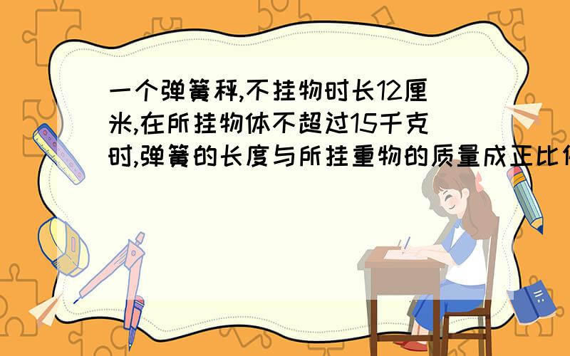 一个弹簧秤,不挂物时长12厘米,在所挂物体不超过15千克时,弹簧的长度与所挂重物的质量成正比例.如果挂上3千克重物后,弹簧长度为13.5厘米.求弹簧长度y（厘米）与所挂重物质量（千克）之间