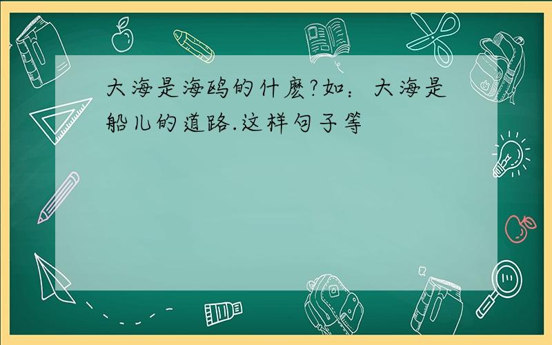 大海是海鸥的什麽?如：大海是船儿的道路.这样句子等