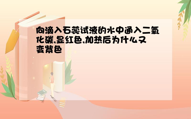 向滴入石蕊试液的水中通入二氧化碳,显红色,加热后为什么又变紫色