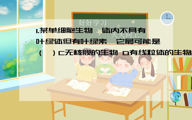 1.某单细胞生物,体内不具有叶绿体但有叶绿素,它最可能是（ ）C无核膜的生物 D有线粒体的生物2.下列四组生物中,其细胞结构最相似的是（ ）A变形虫、水绵、香菇 B烟草、草履虫、大肠杆菌C