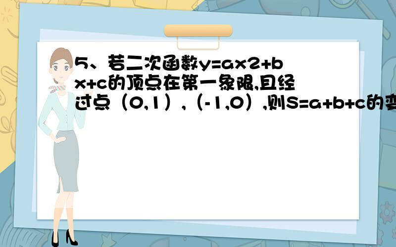 5、若二次函数y=ax2+bx+c的顶点在第一象限,且经过点（0,1）,（-1,0）,则S=a+b+c的变化范围是 ( )（A)0