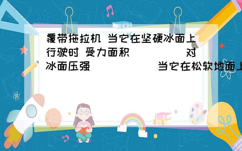 覆带拖拉机 当它在坚硬冰面上行驶时 受力面积_____对冰面压强______当它在松软地面上行驶时 受力面积_____对冰面压强______河中冰面能承受的最大压强是 7×10的4次PA 用重5×10的2次N的雪橇运送1