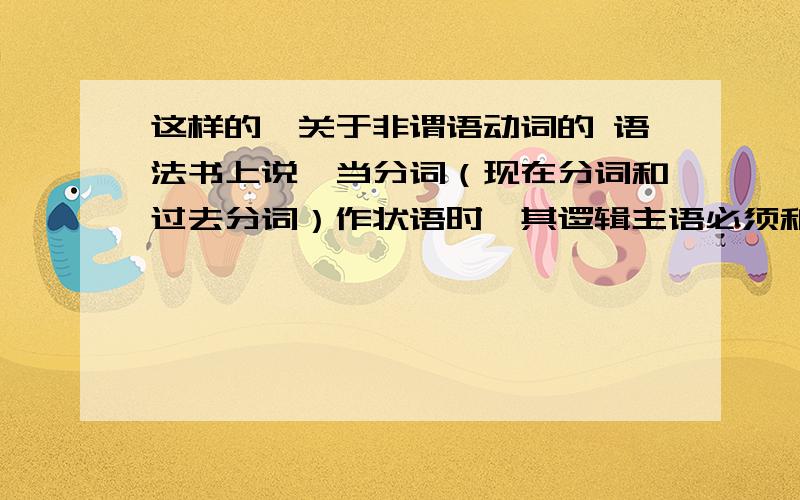 这样的,关于非谓语动词的 语法书上说,当分词（现在分词和过去分词）作状语时,其逻辑主语必须和主句的主语相同,否则这个句子就是错误的,请问动词不定式作状语时,其逻辑主语必须和主句