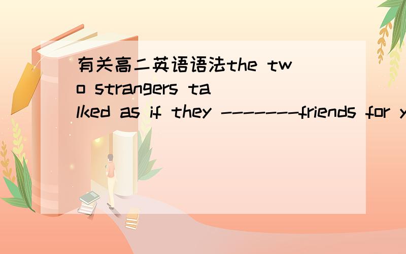 有关高二英语语法the two strangers talked as if they -------friends for yearsA were B would be C have been D had been 选哪一个?如果选 had been 是由于 前面有“talked