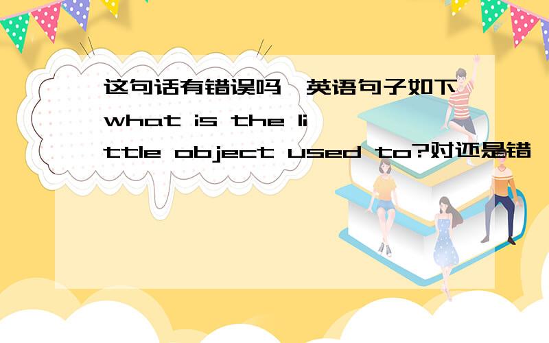 这句话有错误吗,英语句子如下what is the little object used to?对还是错,语法理由.