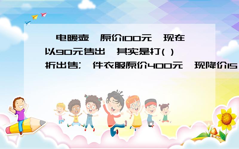 一电暖壶,原价100元,现在以90元售出,其实是打( )折出售;一件衣服原价400元,现降价15,现价（ ）元.