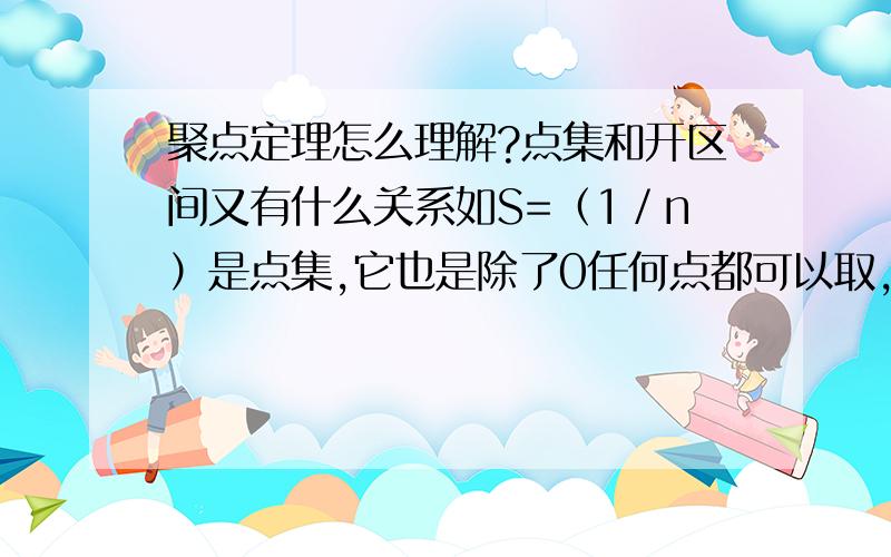 聚点定理怎么理解?点集和开区间又有什么关系如S=（1／n）是点集,它也是除了0任何点都可以取,它和开区间有区别吗?为什么它只有一个聚点n是实数