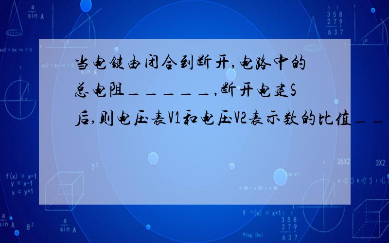 当电键由闭合到断开,电路中的总电阻_____,断开电建S后,则电压表V1和电压V2表示数的比值________（填变大或变小）