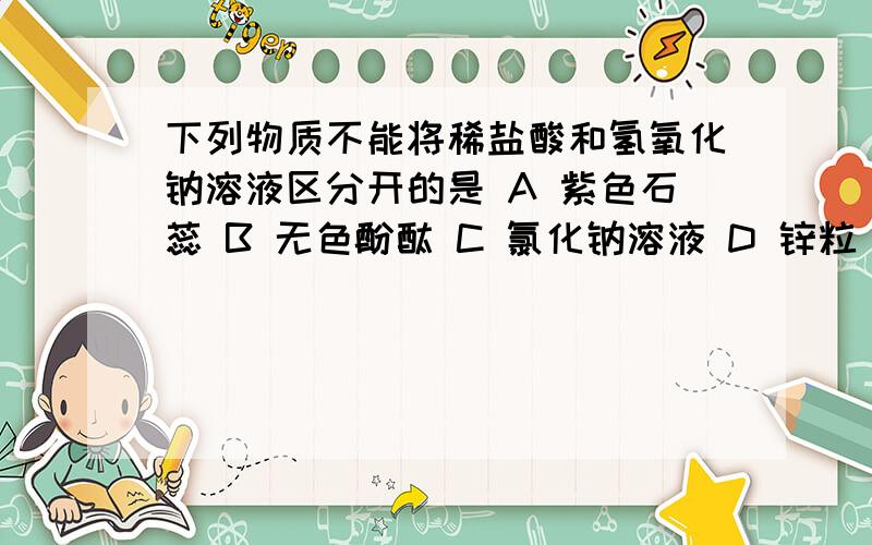 下列物质不能将稀盐酸和氢氧化钠溶液区分开的是 A 紫色石蕊 B 无色酚酞 C 氯化钠溶液 D 锌粒