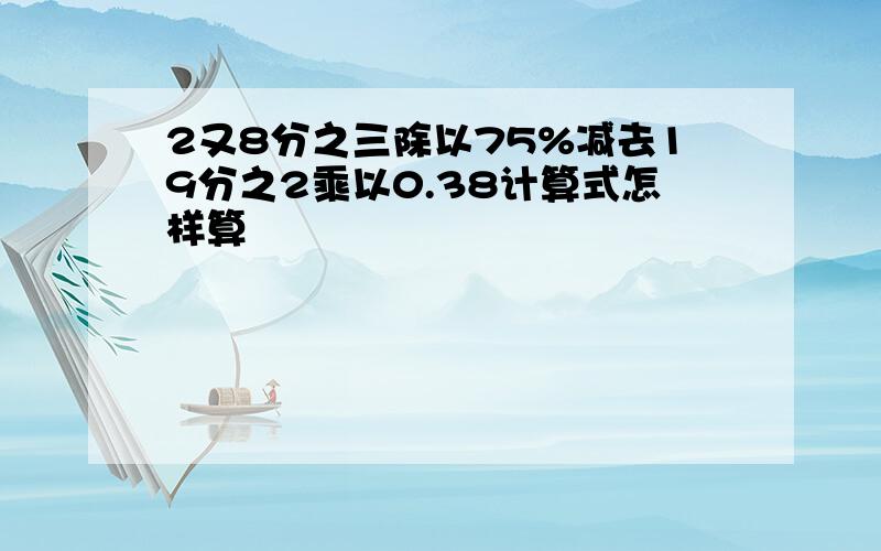 2又8分之三除以75%减去19分之2乘以0.38计算式怎样算