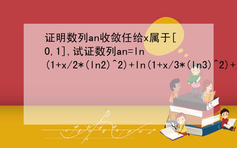 证明数列an收敛任给x属于[0,1],试证数列an=ln(1+x/2*(ln2)^2)+ln(1+x/3*(ln3)^2)+...+ln(1+x/n*(lnn)^2)