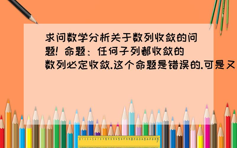 求问数学分析关于数列收敛的问题! 命题：任何子列都收敛的数列必定收敛.这个命题是错误的.可是又不知道错在哪里.因为比方说找到个有界数列,它不收敛,但是有收敛子列.问题是如{1,0,1,0...