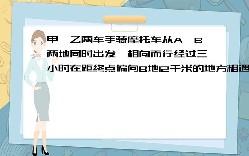 甲,乙两车手骑摩托车从A,B两地同时出发,相向而行经过三小时在距终点偏向B地12千米的地方相遇.甲车手每小时行45千米,乙车手每小时行多少千米列方程