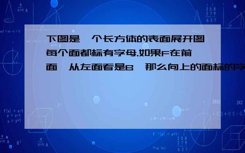 下图是一个长方体的表面展开图每个面都标有字母.如果F在前面,从左面看是B,那么向上的面标的字母是什么并写出算式