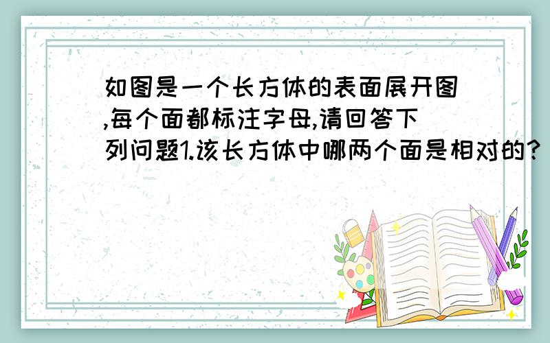 如图是一个长方体的表面展开图,每个面都标注字母,请回答下列问题1.该长方体中哪两个面是相对的？2.如果c在左面、d在上面，则其他各个面在什么位置？3.如果该长方体中，相对的两个面上