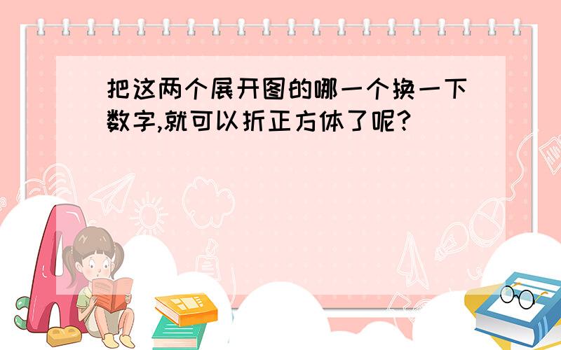 把这两个展开图的哪一个换一下数字,就可以折正方体了呢?