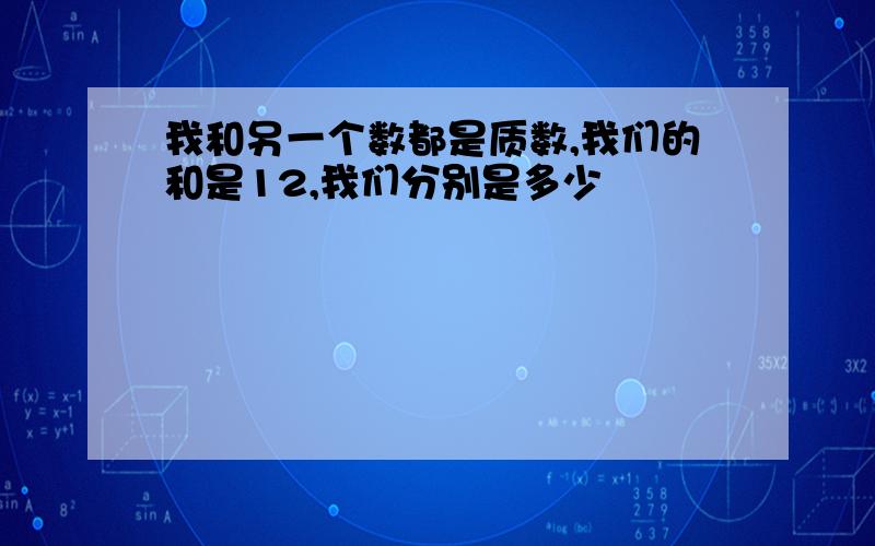 我和另一个数都是质数,我们的和是12,我们分别是多少