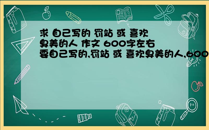 求 自己写的 罚站 或 喜欢臭美的人 作文 600字左右要自己写的,罚站 或 喜欢臭美的人,600字,