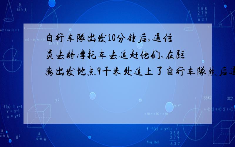 自行车队出发10分钟后,通信员去骑摩托车去追赶他们,在距离出发地点9千米处追上了自行车队然后通信员立即返回出发点，到达后又返回去追自行车队，再追上时恰好离出发点18千米，问：自