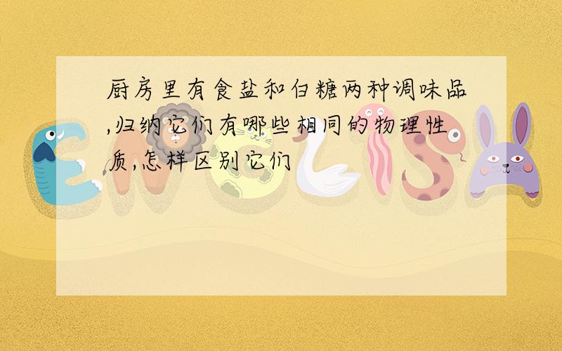 厨房里有食盐和白糖两种调味品,归纳它们有哪些相同的物理性质,怎样区别它们