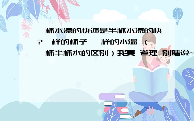 一杯水凉的快还是半杯水凉的快?一样的杯子 一样的水温 （一杯半杯水的区别）我要 道理 别瞎说~