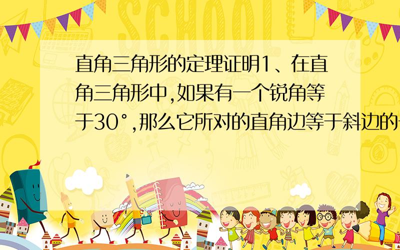 直角三角形的定理证明1、在直角三角形中,如果有一个锐角等于30°,那么它所对的直角边等于斜边的一半； 2、在直角三角形中,如果有一条直角边等于斜边的一半,那么这条直角边所对的锐角