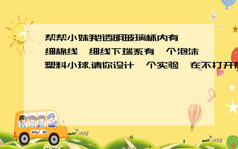 帮帮小妹我!透明玻璃杯内有一细棉线,细线下端系有一个泡沫塑料小球.请你设计一个实验,在不打开瓶盖和不损坏玻璃瓶的情况下,使瓶内的细棉线断掉