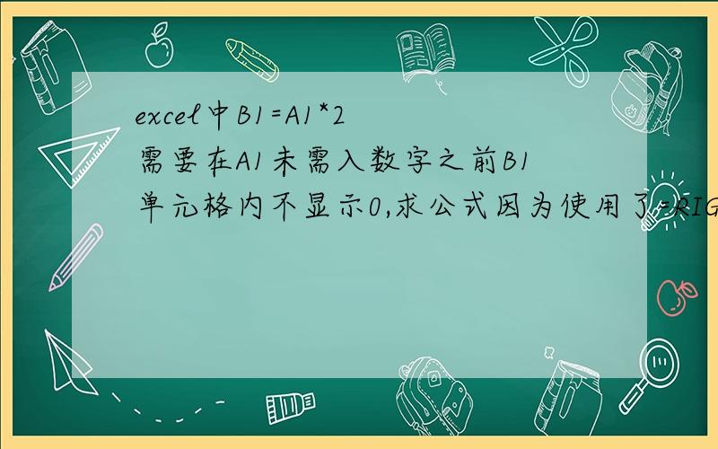 excel中B1=A1*2 需要在A1未需入数字之前B1单元格内不显示0,求公式因为使用了=RIGHT(A1*2)*1这个公式,在A列未输入数字之前B列中全是0,求A列未输入数字的时候B列也没有任何数字,求公式.