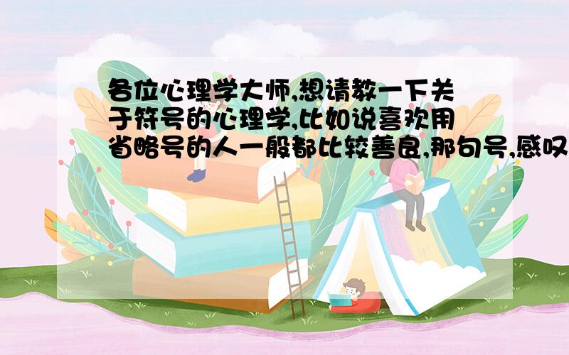 各位心理学大师,想请教一下关于符号的心理学,比如说喜欢用省略号的人一般都比较善良,那句号,感叹号等