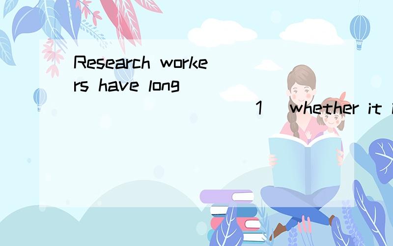 Research workers have long __________(1) whether it is possible to foretell the future.In the sixteenth century,the writer Nostradamus __________(2) ten volumes of four-line poems,making all kinds of predictions about what was going to ____________(3
